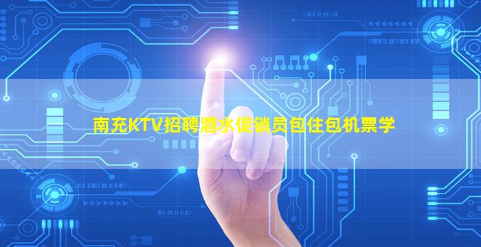 南充KTV招聘酒水促销员包住包机票学