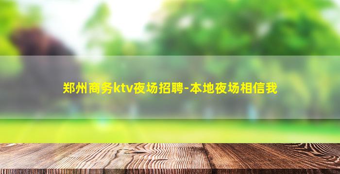 郑州商务ktv夜场招聘-本地夜场相信我